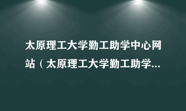 太原理工大学勤工助学中心网站（太原理工大学勤工助学中心官网）