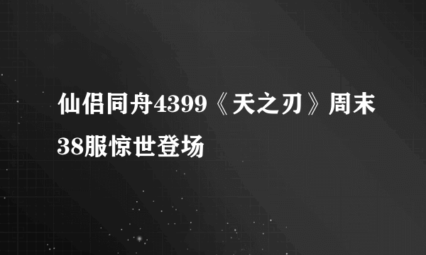 仙侣同舟4399《天之刃》周末38服惊世登场