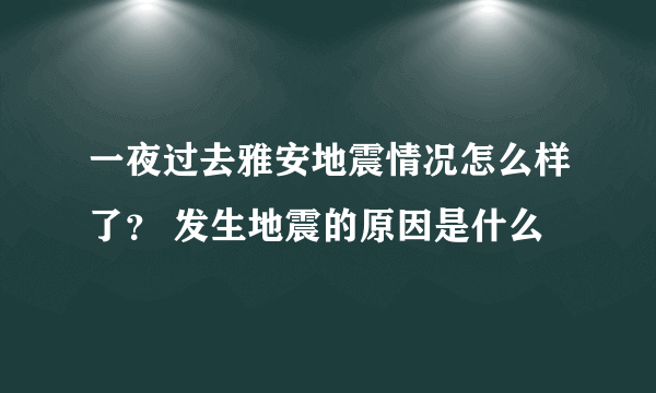 一夜过去雅安地震情况怎么样了？ 发生地震的原因是什么