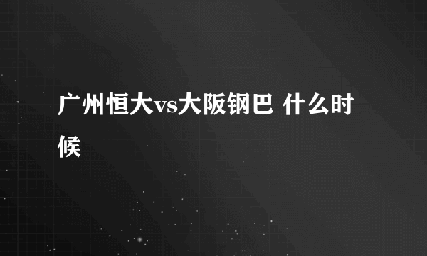 广州恒大vs大阪钢巴 什么时候