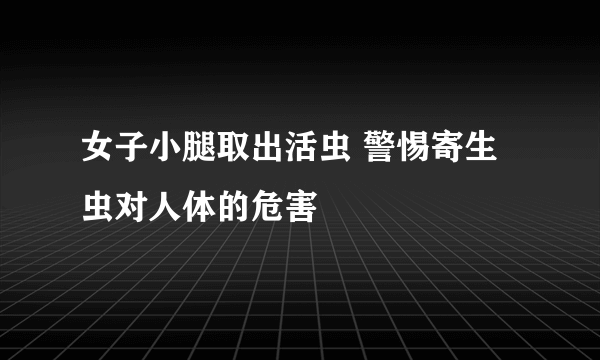 女子小腿取出活虫 警惕寄生虫对人体的危害