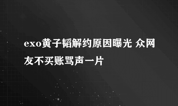 exo黄子韬解约原因曝光 众网友不买账骂声一片