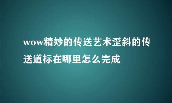 wow精妙的传送艺术歪斜的传送道标在哪里怎么完成