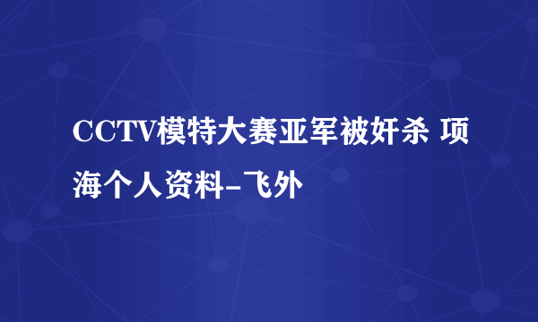 CCTV模特大赛亚军被奸杀 项海个人资料-飞外