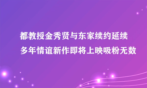 都教授金秀贤与东家续约延续多年情谊新作即将上映吸粉无数