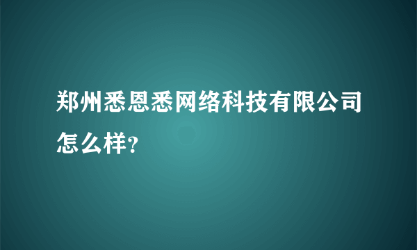 郑州悉恩悉网络科技有限公司怎么样？