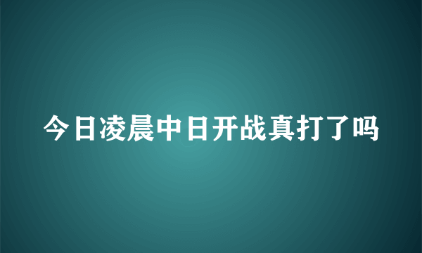 今日凌晨中日开战真打了吗