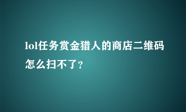 lol任务赏金猎人的商店二维码怎么扫不了？