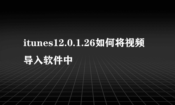 itunes12.0.1.26如何将视频导入软件中