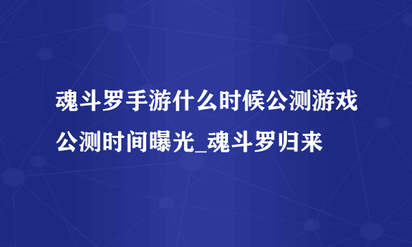 魂斗罗手游什么时候公测游戏公测时间曝光_魂斗罗归来