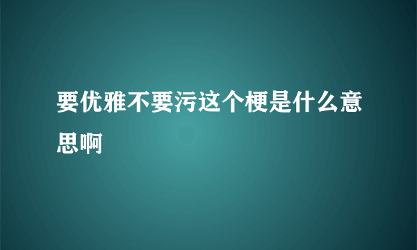 要优雅不要污这个梗是什么意思啊