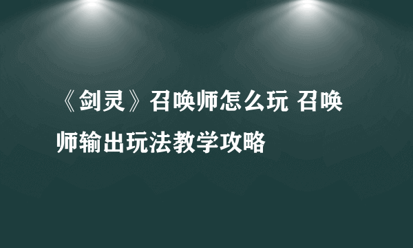 《剑灵》召唤师怎么玩 召唤师输出玩法教学攻略