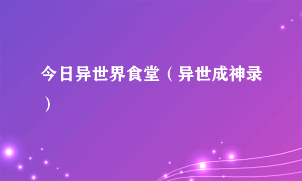 今日异世界食堂（异世成神录）