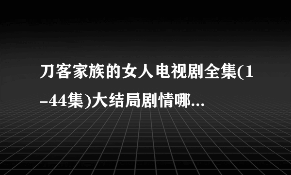 刀客家族的女人电视剧全集(1-44集)大结局剧情哪里有观看地址？