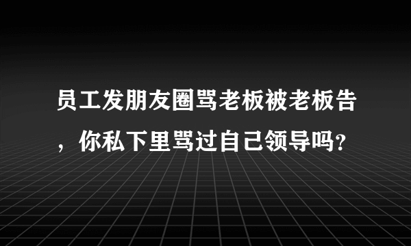 员工发朋友圈骂老板被老板告，你私下里骂过自己领导吗？