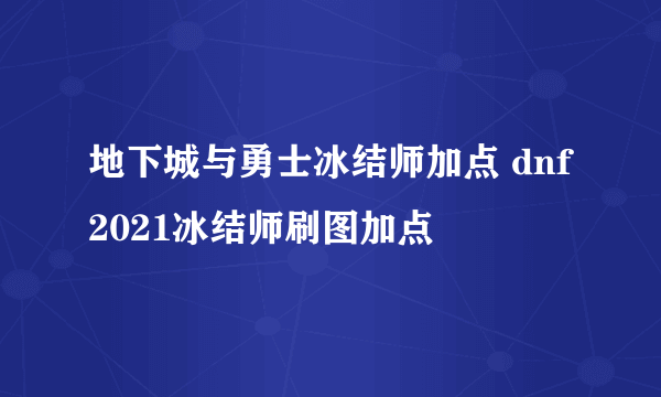 地下城与勇士冰结师加点 dnf2021冰结师刷图加点