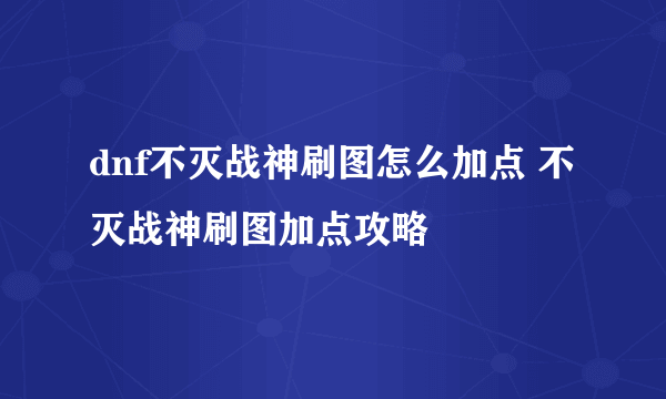 dnf不灭战神刷图怎么加点 不灭战神刷图加点攻略