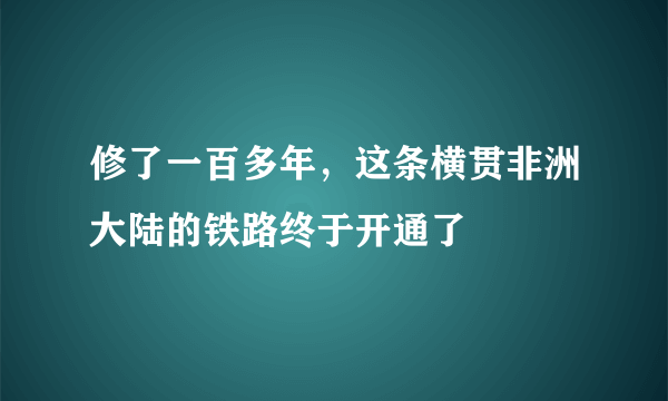 修了一百多年，这条横贯非洲大陆的铁路终于开通了