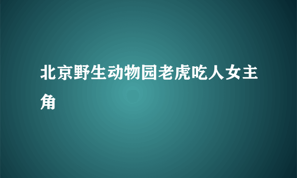 北京野生动物园老虎吃人女主角