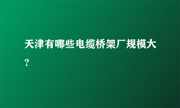 天津有哪些电缆桥架厂规模大？