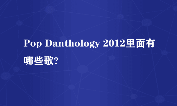 Pop Danthology 2012里面有哪些歌?