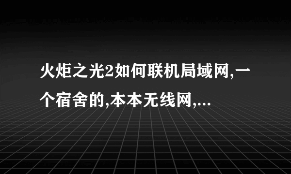 火炬之光2如何联机局域网,一个宿舍的,本本无线网,看不到对方。我就纳闷连个局域网这么费力。