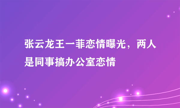 张云龙王一菲恋情曝光，两人是同事搞办公室恋情 