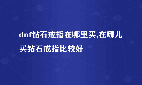 dnf钻石戒指在哪里买,在哪儿买钻石戒指比较好