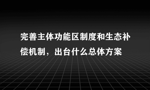 完善主体功能区制度和生态补偿机制，出台什么总体方案