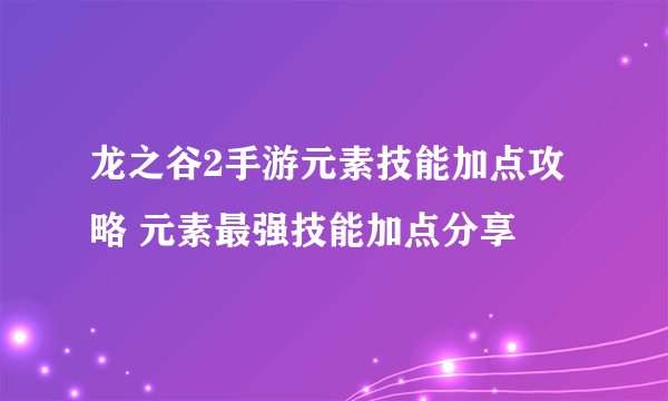 龙之谷2手游元素技能加点攻略 元素最强技能加点分享