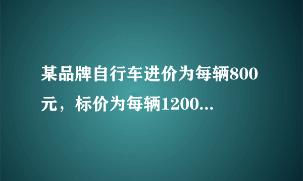 某品牌自行车进价为每辆800元，标价为每辆1200元，店庆期间，商场为了答谢顾客，进行打折促销活动