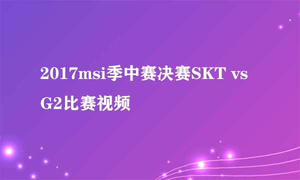 2017msi季中赛决赛SKT vs G2比赛视频