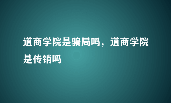 道商学院是骗局吗，道商学院是传销吗