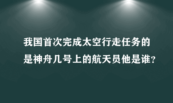 我国首次完成太空行走任务的是神舟几号上的航天员他是谁？