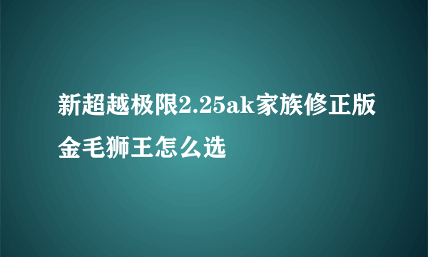 新超越极限2.25ak家族修正版金毛狮王怎么选