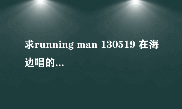 求running man 130519 在海边唱的韩文歌叫什么名字。歌词大概：天空在叫唤你 你的身边还有我