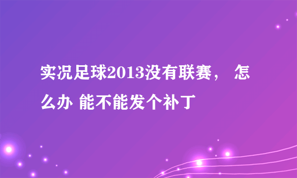 实况足球2013没有联赛， 怎么办 能不能发个补丁