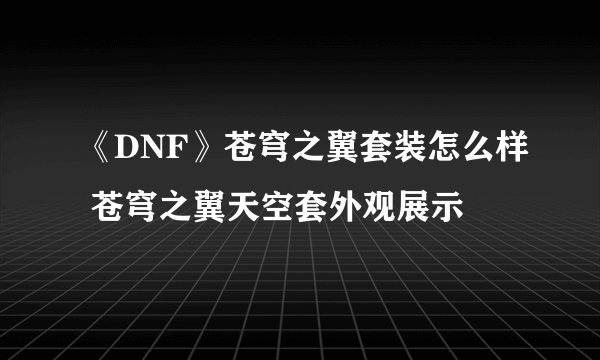 《DNF》苍穹之翼套装怎么样 苍穹之翼天空套外观展示