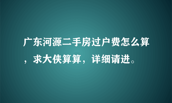 广东河源二手房过户费怎么算，求大侠算算，详细请进。