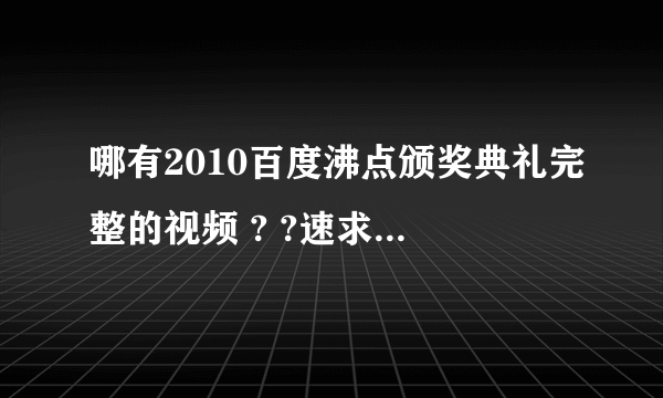 哪有2010百度沸点颁奖典礼完整的视频 ? ?速求 !!!