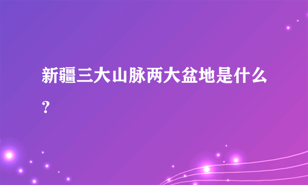 新疆三大山脉两大盆地是什么？