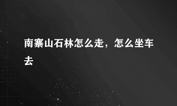 南寨山石林怎么走，怎么坐车去