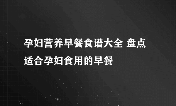 孕妇营养早餐食谱大全 盘点适合孕妇食用的早餐