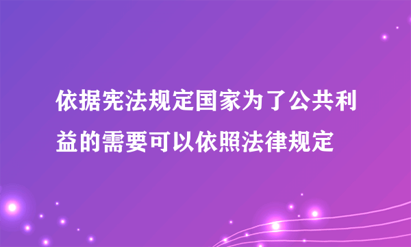 依据宪法规定国家为了公共利益的需要可以依照法律规定