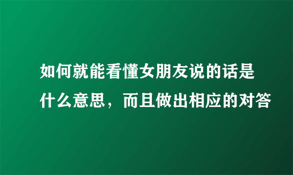 如何就能看懂女朋友说的话是什么意思，而且做出相应的对答