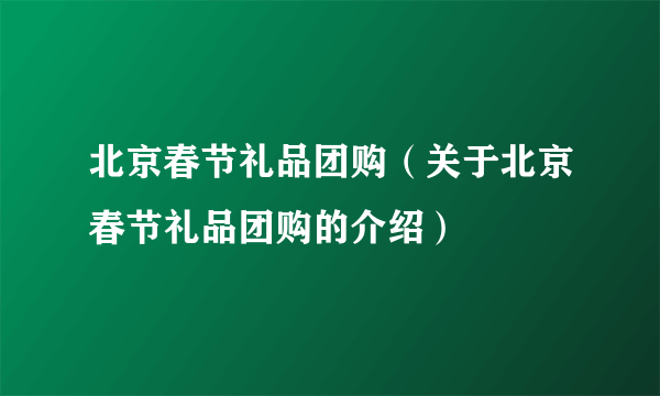 北京春节礼品团购（关于北京春节礼品团购的介绍）