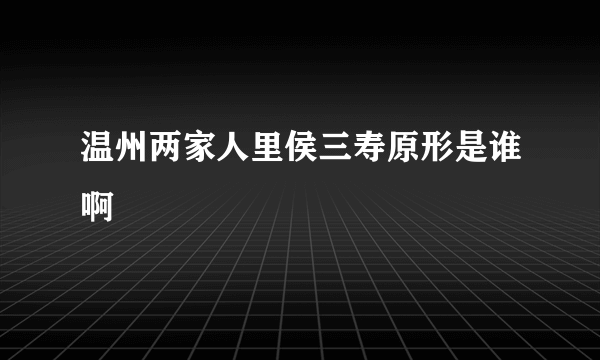 温州两家人里侯三寿原形是谁啊