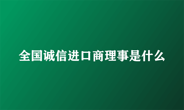 全国诚信进口商理事是什么