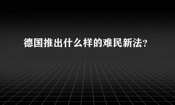 德国推出什么样的难民新法？