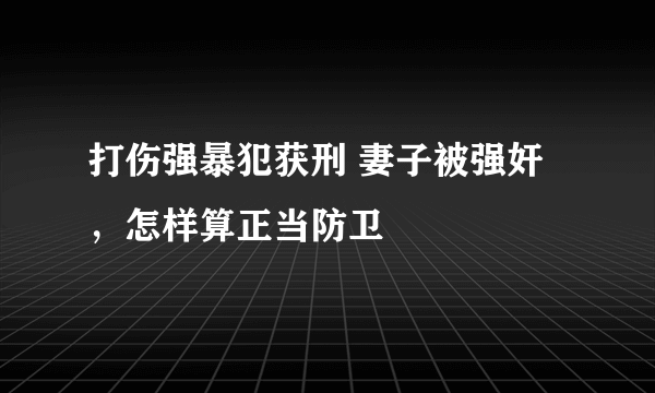 打伤强暴犯获刑 妻子被强奸，怎样算正当防卫